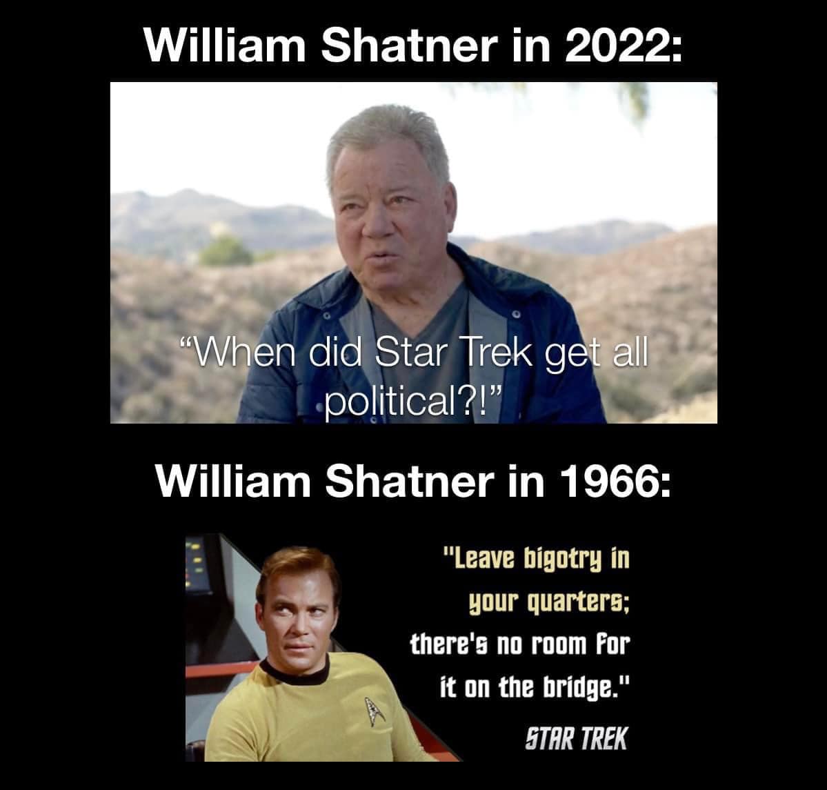 This meme is a humorous comparison between two quotes from William Shatner, who played Captain James T. Kirk in the Star Trek franchise. The top quote is from 2022, where Shatner says "When did Star Trek get so political?" The bottom quote is from 1966, where Kirk says "The needs of the many outweigh the needs of the few... or the one." The meme is poking fun at how Shatner's views on politics have changed over time.